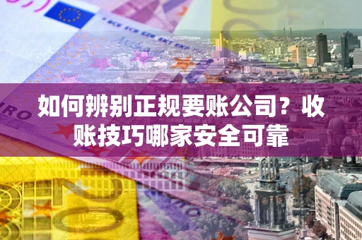 武汉如何辨别正规要账公司？收账技巧哪家安全可靠